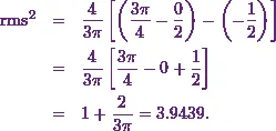 \begin{eqnarray*} \text{rms}^2 &=& \frac{4}{3\pi }\left[\left(\frac{3 \pi}{4} - \frac{0}{2}\right) - \left( - \frac{1}{2}\right) \right]\\ &=& \frac{4}{3\pi } \left[ \frac{3 \pi}{4} - 0 +\frac{1}{2} \right] \\ &=& 1 + \frac{2}{3\pi} = 3.9439.\end{eqnarray*}