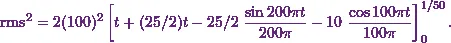 \[\text{rms}^2 = 2 (100)^2 \left[ t + (25/2) t - 25/2 ~\frac{\sin 200 \pi t}{200 \pi} - 10~ \frac{\cos 100 \pi t}{100 \pi}\right]_{0}^{1/50}.\]