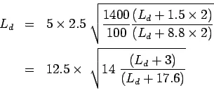 Description: \begin{eqnarray*}
L_d&=&5\times2.5 \sqrt{\frac{1400}{100}\frac{(L_d+1.5\times{2}...
...imes{2})}}\\
&=&12.5\times \sqrt{14 \frac{(L_d+3)}{(L_d+17.6)}}
\end{eqnarray*}