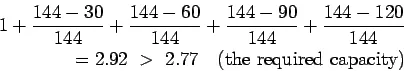 Description: \begin{eqnarray*}
1+\frac{144-30}{144}+\frac{144-60}{144}+\frac{144-90}{144}+\frac{144-120}{144}\\
=2.92 > 2.77   (\mathrm{the required capacity})
\end{eqnarray*}